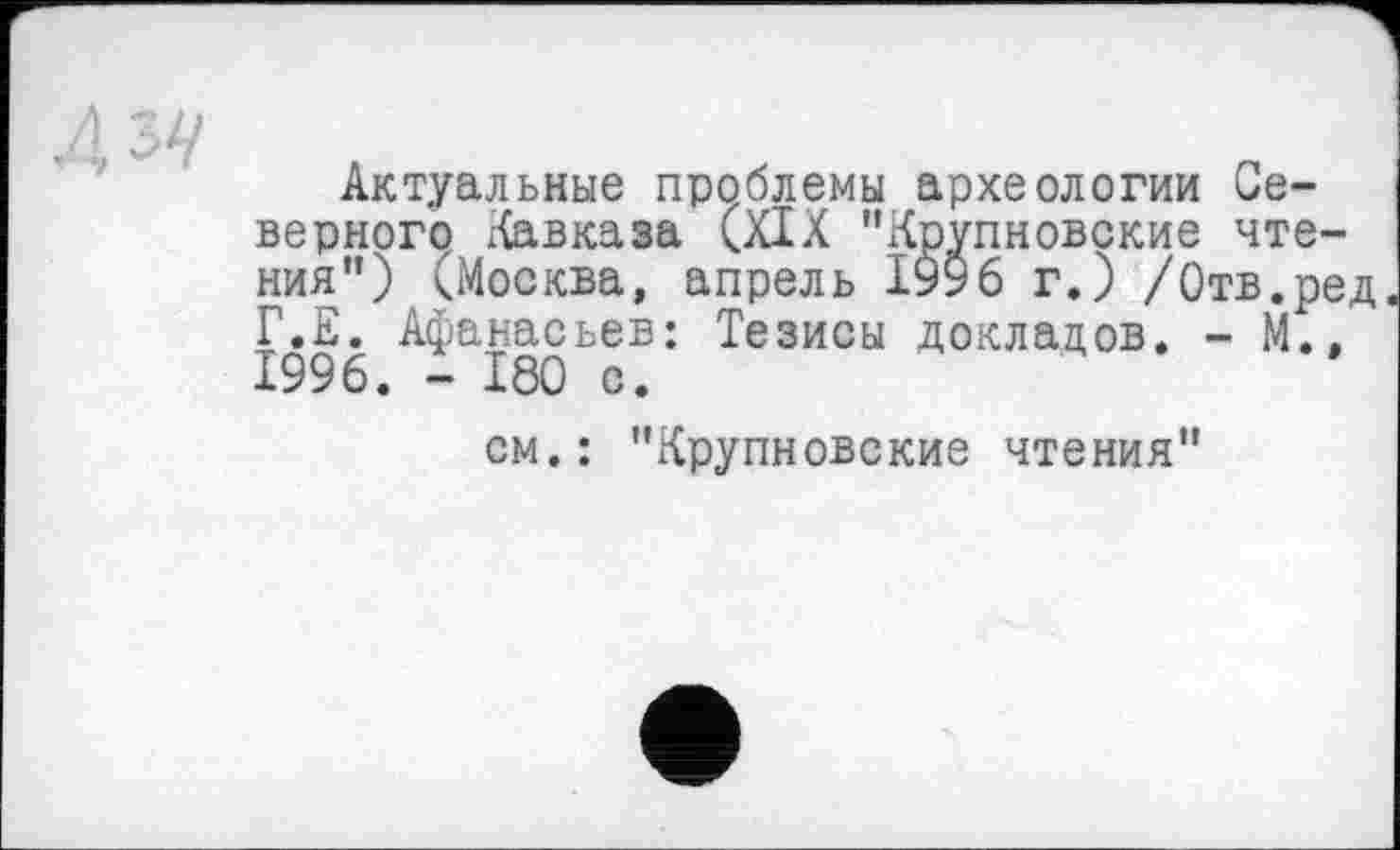 ﻿Актуальные проблемы археологии Северного Кавказа (XIX "Крупновские чтения”) (Москва, апрель І996 г.) /Отв.ред Г.Е. Афанасьев: Тезисы докладов. - М.» 1996. - 180 с.
см.: "Крупновские чтения"